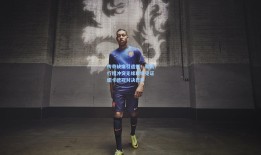 传奇缺席引遗憾！希勒行程冲突无缘现场见证纽卡欧冠对决巴萨