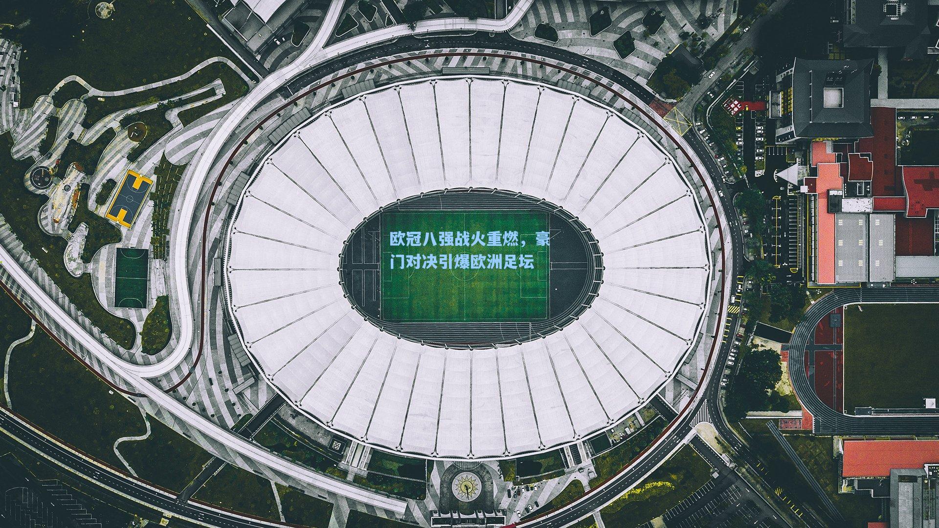 欧冠八强战火重燃，豪门对决引爆欧洲足坛