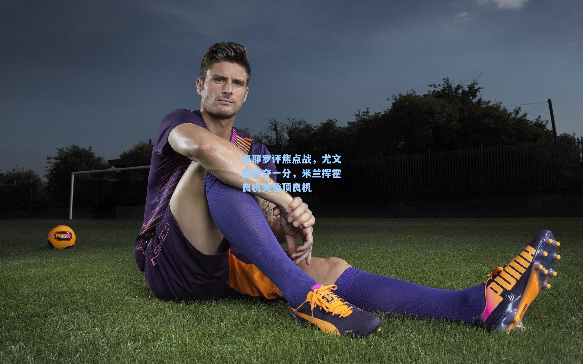 皮耶罗评焦点战，尤文坚韧夺一分，米兰挥霍良机失登顶良机