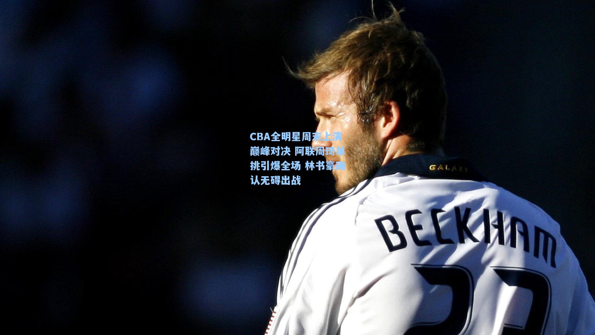 CBA全明星周末上演巅峰对决 阿联周琦单挑引爆全场 林书豪确认无碍出战