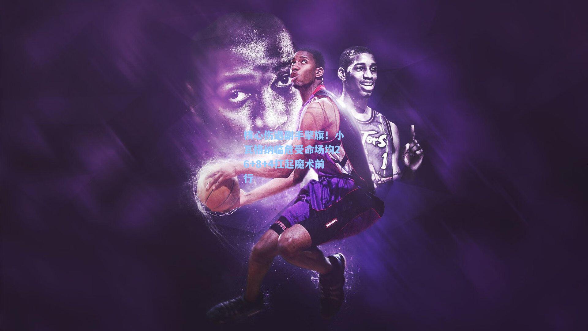 核心伤退副手擎旗！小瓦格纳临危受命场均26+8+4扛起魔术前行