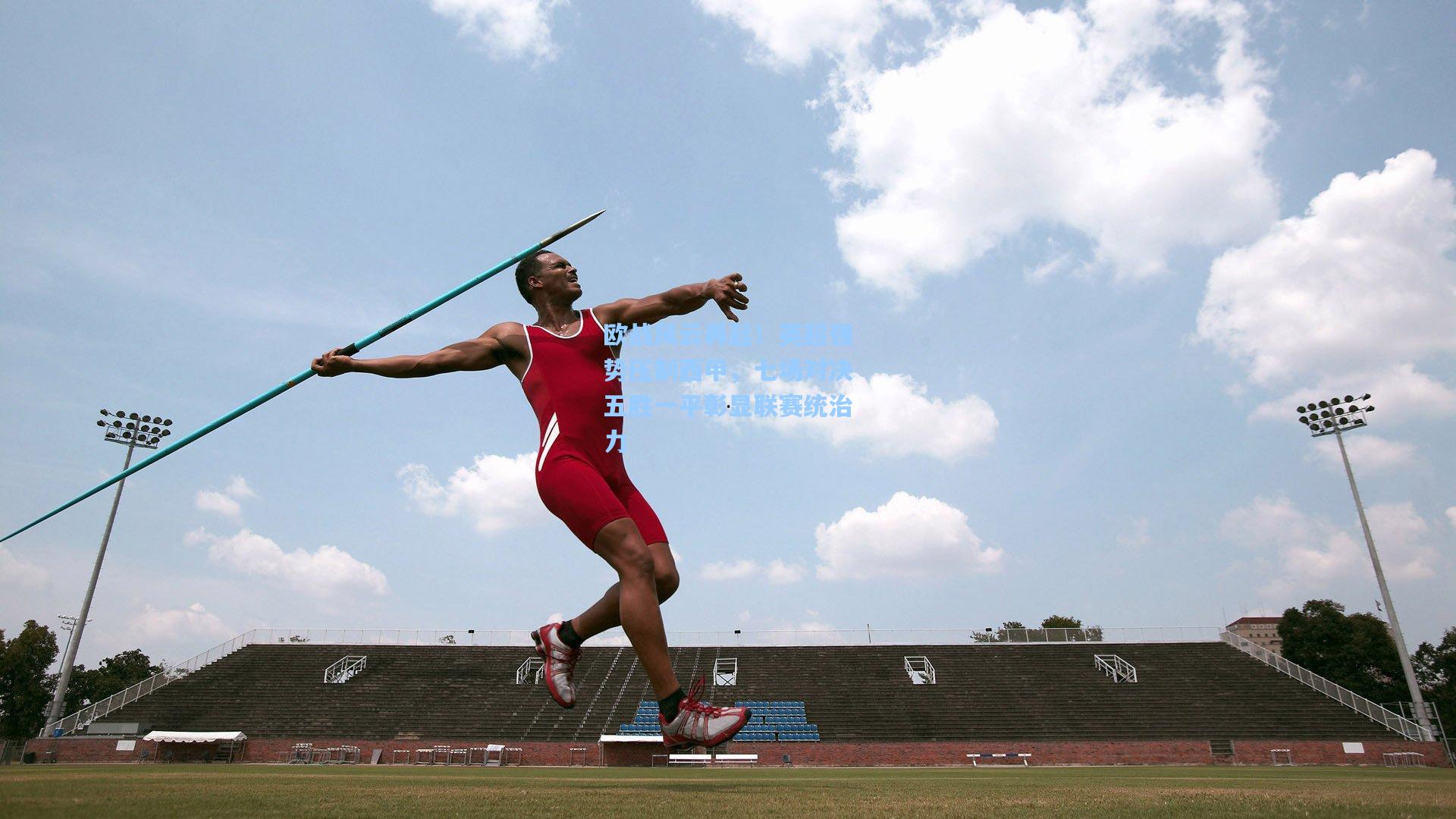 欧战风云再起！英超强势压制西甲，七场对决五胜一平彰显联赛统治力