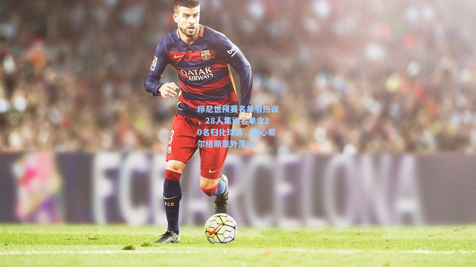印尼世预赛名单引热议，28人集训名单含20名归化球员，核心希尔格斯意外落选